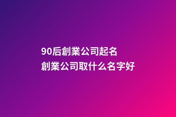 90后創業公司起名 創業公司取什么名字好